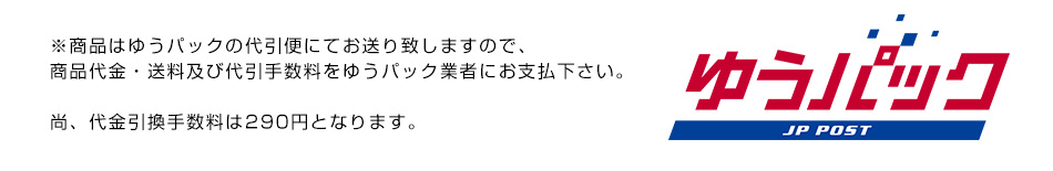 ※商品はゆうパックの代引便にてお送り致しますので、商品代金・送料及び代引手数料をゆうパック業者にお支払下さい。尚、代金引換手数料は290円となります。