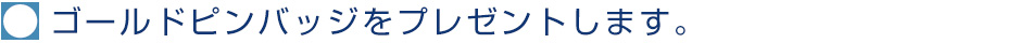 ゴールドピンバッジをプレゼントします。