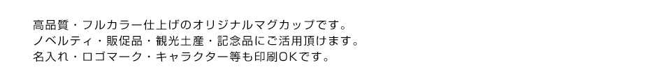 高品質・フルカラー仕上げのオリジナルマグカップです。ノベルティ・販促品・観光土産・記念品にご活用頂けます。名入れ・ロゴマーク・キャラクター等も印刷OKです。