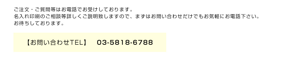 ご注文・ご質問等はお電話でお受けしております。名入れ印刷のご相談等詳しくご説明致しますので、まずはお問い合わせだけでもお気軽にお電話下さい。お待ちしております。【お問い合わせTEL】　03-5818-6788